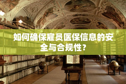 如何确保雇员医保信息的安全与合规性？