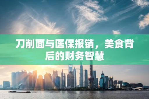 刀削面与医保报销，美食背后的财务智慧