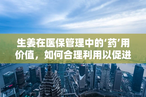 生姜在医保管理中的‘药’用价值，如何合理利用以促进患者健康？