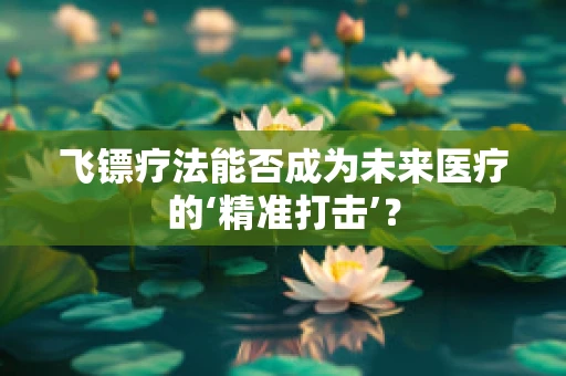 飞镖疗法能否成为未来医疗的‘精准打击’？