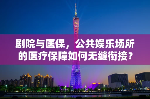 剧院与医保，公共娱乐场所的医疗保障如何无缝衔接？