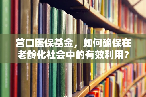 营口医保基金，如何确保在老龄化社会中的有效利用？