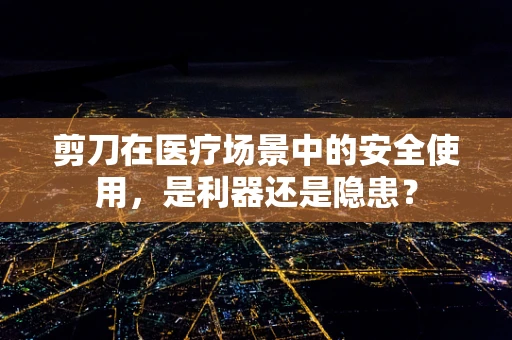 剪刀在医疗场景中的安全使用，是利器还是隐患？