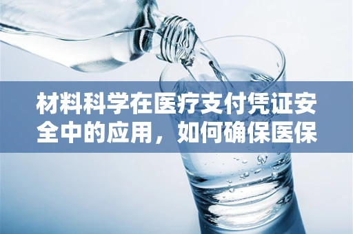 材料科学在医疗支付凭证安全中的应用，如何确保医保卡材料的耐用与防伪？