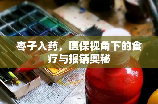 枣子入药，医保视角下的食疗与报销奥秘