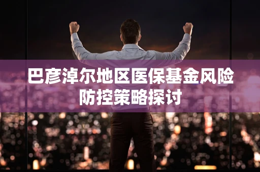 巴彦淖尔地区医保基金风险防控策略探讨