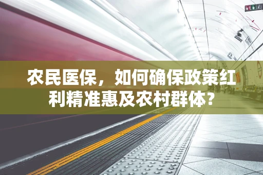 农民医保，如何确保政策红利精准惠及农村群体？