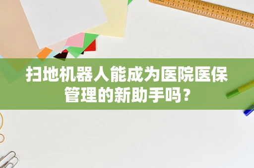 扫地机器人能成为医院医保管理的新助手吗？