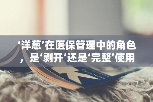 ‘洋葱’在医保管理中的角色，是‘剥开’还是‘完整’使用？