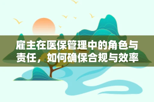雇主在医保管理中的角色与责任，如何确保合规与效率？