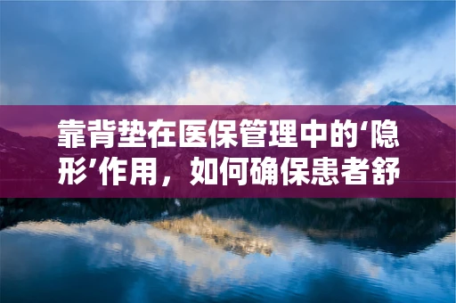 靠背垫在医保管理中的‘隐形’作用，如何确保患者舒适与成本控制并重？