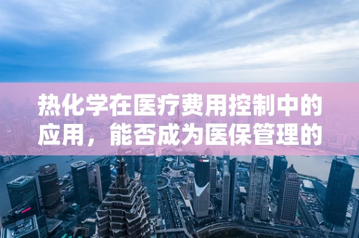 热化学在医疗费用控制中的应用，能否成为医保管理的‘降温剂’？