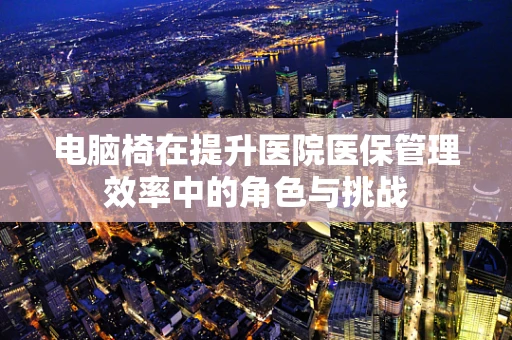 电脑椅在提升医院医保管理效率中的角色与挑战