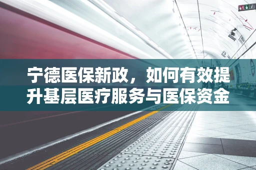 宁德医保新政，如何有效提升基层医疗服务与医保资金使用效率？
