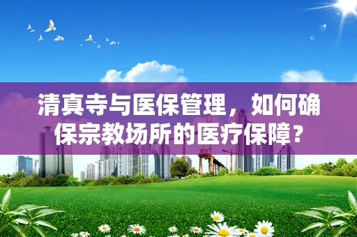 清真寺与医保管理，如何确保宗教场所的医疗保障？