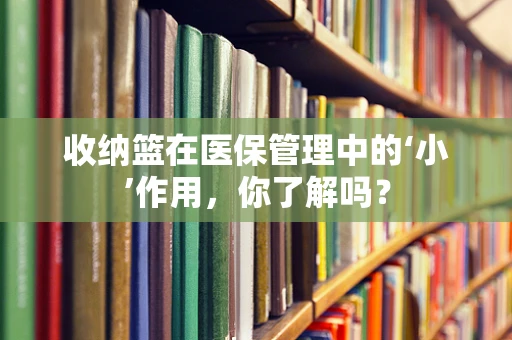 收纳篮在医保管理中的‘小’作用，你了解吗？