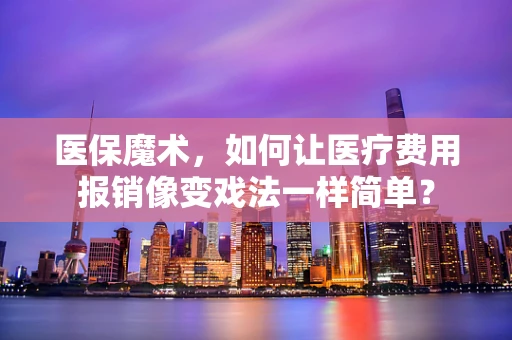 医保魔术，如何让医疗费用报销像变戏法一样简单？