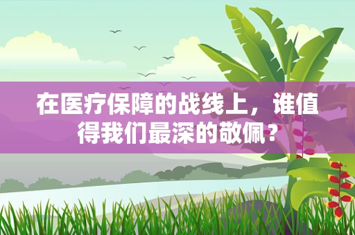 在医疗保障的战线上，谁值得我们最深的敬佩？