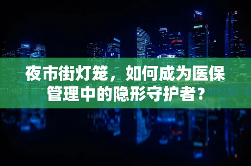 夜市街灯笼，如何成为医保管理中的隐形守护者？