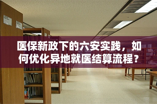 医保新政下的六安实践，如何优化异地就医结算流程？