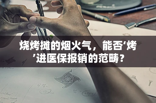 烧烤摊的烟火气，能否‘烤’进医保报销的范畴？