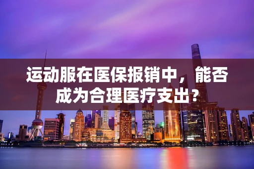 运动服在医保报销中，能否成为合理医疗支出？