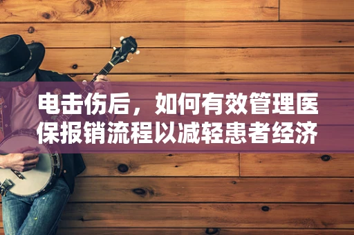 电击伤后，如何有效管理医保报销流程以减轻患者经济负担？