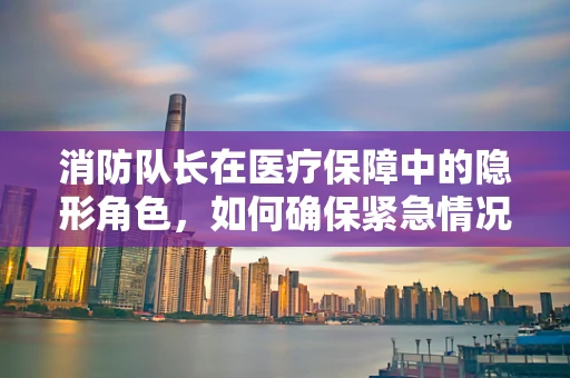 消防队长在医疗保障中的隐形角色，如何确保紧急情况下的医保安全网？