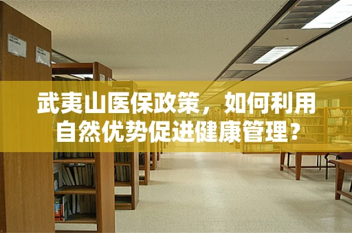 武夷山医保政策，如何利用自然优势促进健康管理？