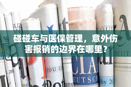 碰碰车与医保管理，意外伤害报销的边界在哪里？