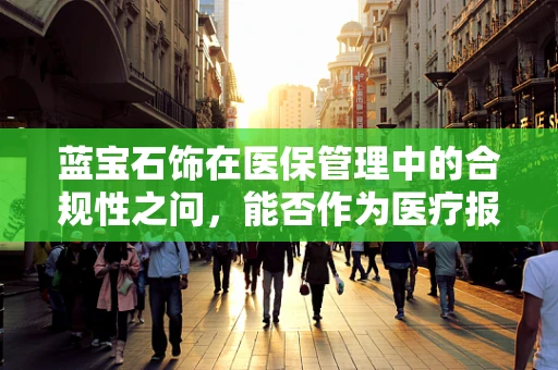 蓝宝石饰在医保管理中的合规性之问，能否作为医疗报销的合法凭证？