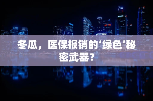 冬瓜，医保报销的‘绿色’秘密武器？