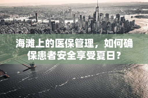 海滩上的医保管理，如何确保患者安全享受夏日？