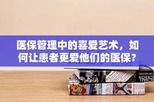 医保管理中的喜爱艺术，如何让患者更爱他们的医保？