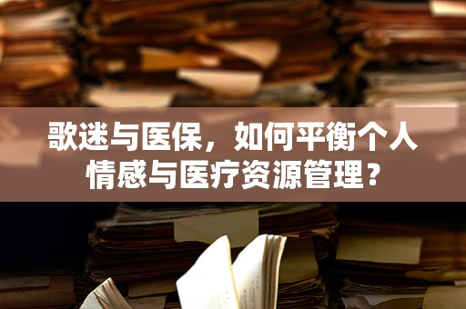 歌迷与医保，如何平衡个人情感与医疗资源管理？