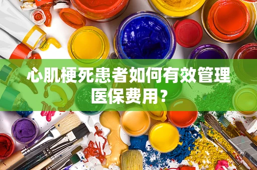 心肌梗死患者如何有效管理医保费用？