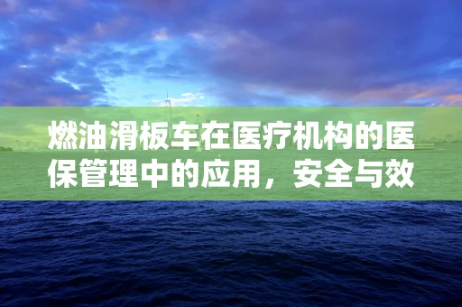 燃油滑板车在医疗机构的医保管理中的应用，安全与效率的平衡？