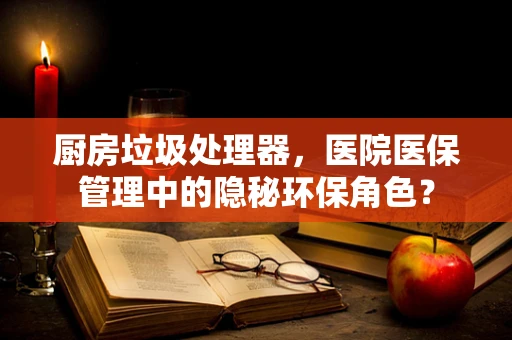 厨房垃圾处理器，医院医保管理中的隐秘环保角色？