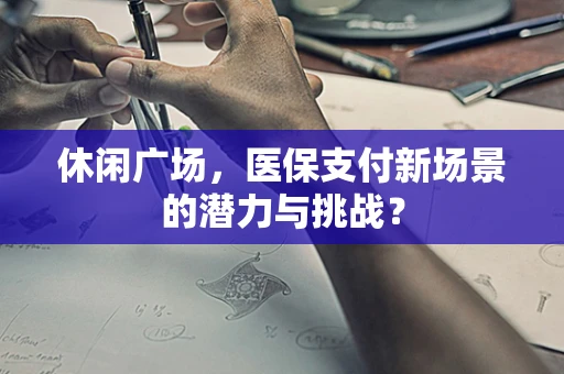 休闲广场，医保支付新场景的潜力与挑战？