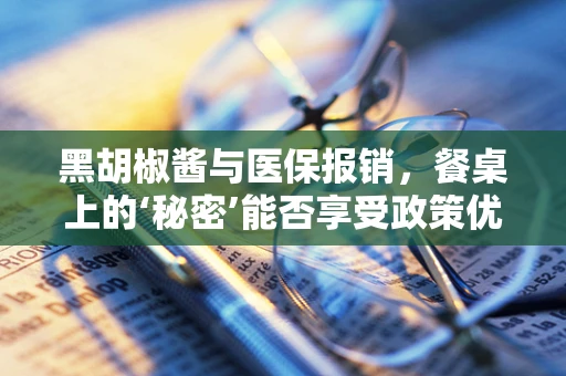 黑胡椒酱与医保报销，餐桌上的‘秘密’能否享受政策优惠？