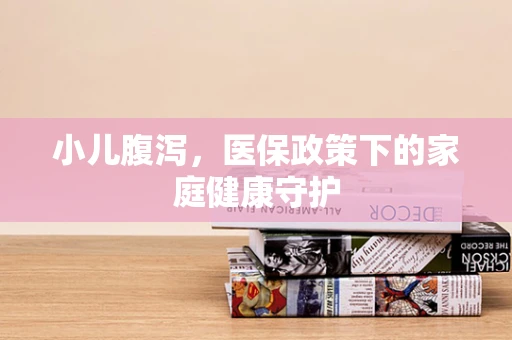 小儿腹泻，医保政策下的家庭健康守护