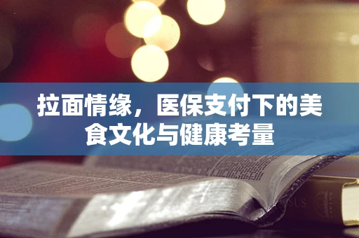拉面情缘，医保支付下的美食文化与健康考量