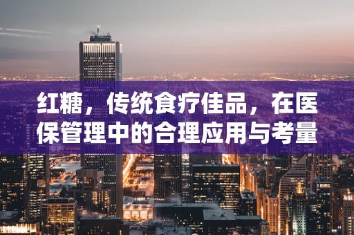 红糖，传统食疗佳品，在医保管理中的合理应用与考量
