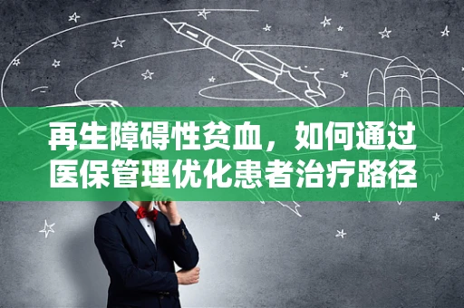 再生障碍性贫血，如何通过医保管理优化患者治疗路径？