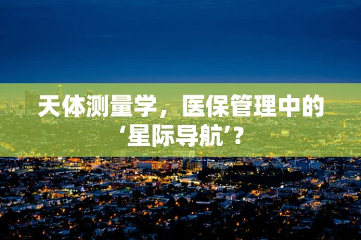 天体测量学，医保管理中的‘星际导航’？
