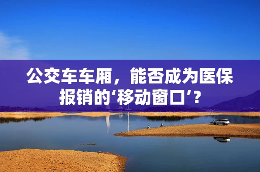 公交车车厢，能否成为医保报销的‘移动窗口’？