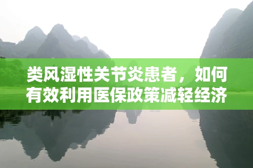 类风湿性关节炎患者，如何有效利用医保政策减轻经济负担？
