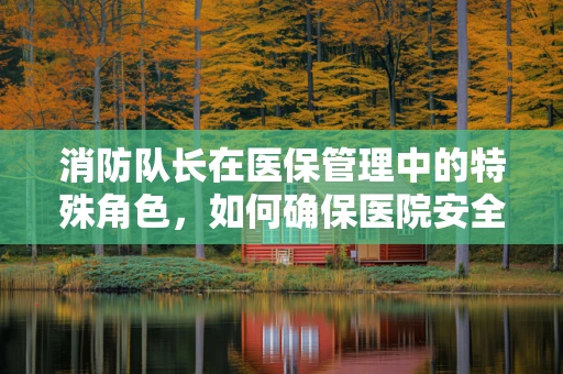消防队长在医保管理中的特殊角色，如何确保医院安全与医疗保障的双重保障？