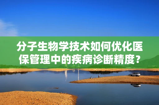 分子生物学技术如何优化医保管理中的疾病诊断精度？