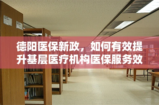 德阳医保新政，如何有效提升基层医疗机构医保服务效率？